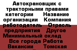 Автокрановщик с тракторными правами категории D › Название организации ­ Компания-работодатель › Отрасль предприятия ­ Другое › Минимальный оклад ­ 1 - Все города Работа » Вакансии   . Томская обл.,Томск г.